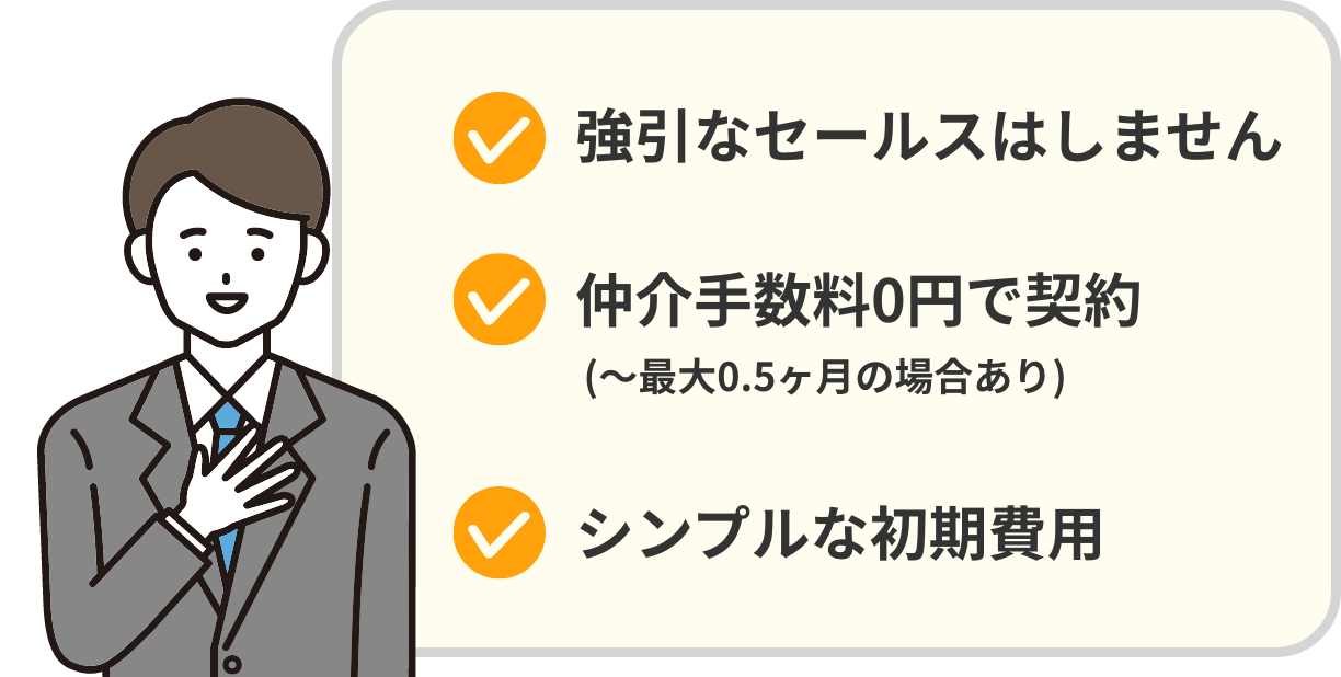 強引なセールスはしません、仲介手数料0円で契約(〜最大0.5ヶ月の場合あり)、シンプルな初期費用