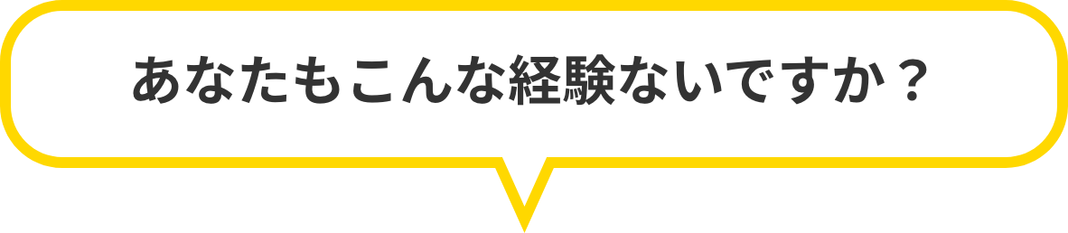 あなたもこんな経験ないですか?